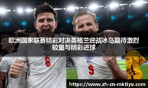 欧洲国家联赛精彩对决英格兰迎战冰岛期待激烈较量与精彩进球